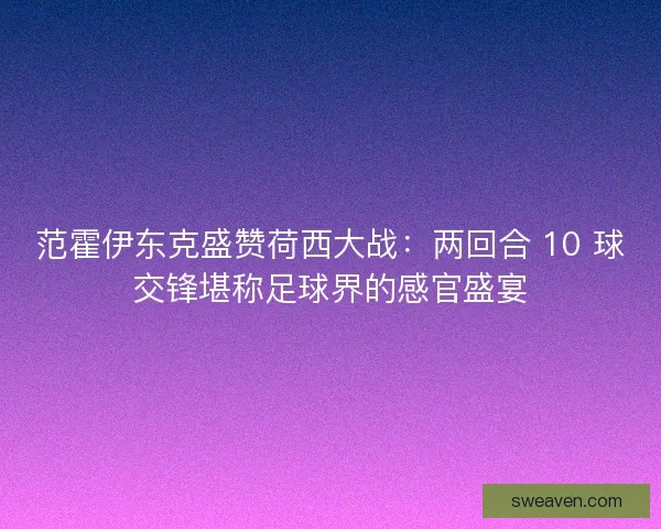 范霍伊东克盛赞荷西大战：两回合 10 球交锋堪称足球界的感官盛宴