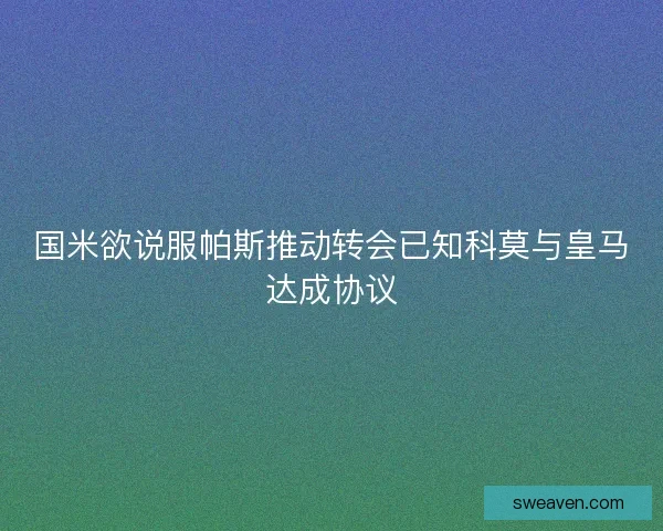 国米欲说服帕斯推动转会已知科莫与皇马达成协议