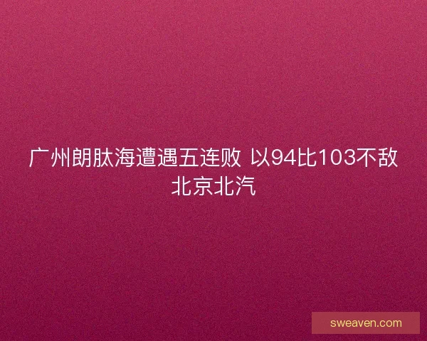 广州朗肽海遭遇五连败 以94比103不敌北京北汽